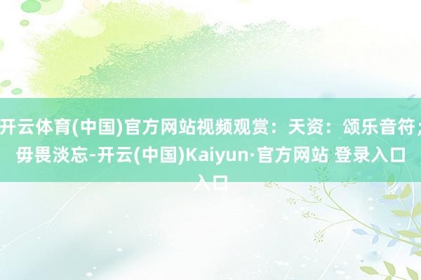 开云体育(中国)官方网站视频观赏：天资：颂乐音符；毋畏淡忘-开云(中国)Kaiyun·官方网站 登录入口