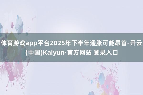 体育游戏app平台2025年下半年通胀可能昂首-开云(中国)Kaiyun·官方网站 登录入口