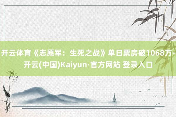 开云体育《志愿军：生死之战》单日票房破1068万-开云(中国)Kaiyun·官方网站 登录入口