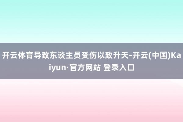 开云体育导致东谈主员受伤以致升天-开云(中国)Kaiyun·官方网站 登录入口