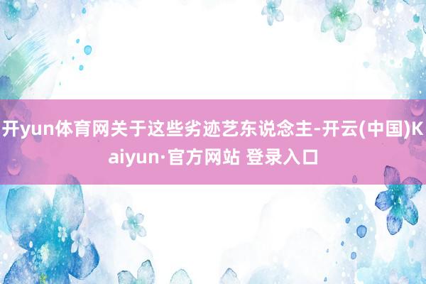 开yun体育网关于这些劣迹艺东说念主-开云(中国)Kaiyun·官方网站 登录入口