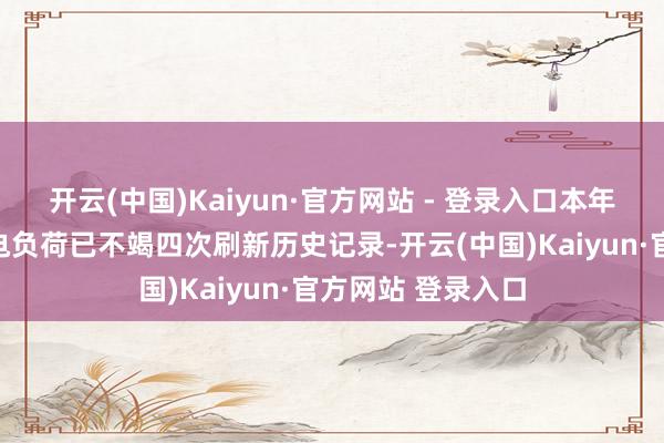 开云(中国)Kaiyun·官方网站 - 登录入口本年以来世界最高用电负荷已不竭四次刷新历史记录-开云(中国)Kaiyun·官方网站 登录入口
