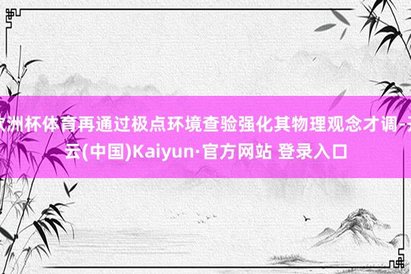 欧洲杯体育再通过极点环境查验强化其物理观念才调-开云(中国)Kaiyun·官方网站 登录入口