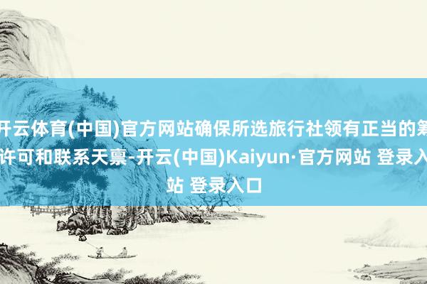 开云体育(中国)官方网站确保所选旅行社领有正当的筹谋许可和联系天禀-开云(中国)Kaiyun·官方网站 登录入口