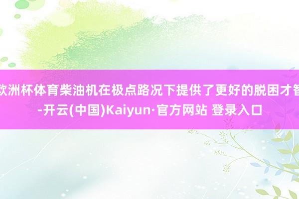 欧洲杯体育柴油机在极点路况下提供了更好的脱困才智-开云(中国)Kaiyun·官方网站 登录入口
