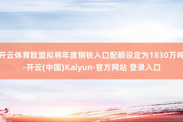开云体育欧盟拟将年度钢铁入口配额设定为1830万吨-开云(中国)Kaiyun·官方网站 登录入口