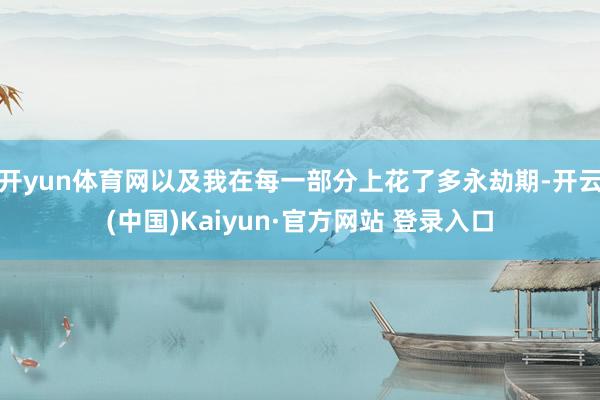 开yun体育网以及我在每一部分上花了多永劫期-开云(中国)Kaiyun·官方网站 登录入口