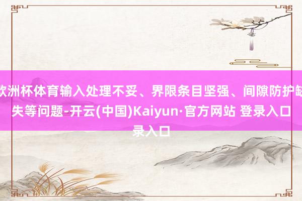 欧洲杯体育输入处理不妥、界限条目坚强、间隙防护缺失等问题-开云(中国)Kaiyun·官方网站 登录入口