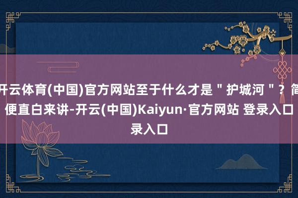 开云体育(中国)官方网站至于什么才是＂护城河＂？简便直白来讲-开云(中国)Kaiyun·官方网站 登录入口