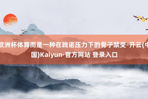 欧洲杯体育而是一种在践诺压力下的骨子禁受-开云(中国)Kaiyun·官方网站 登录入口