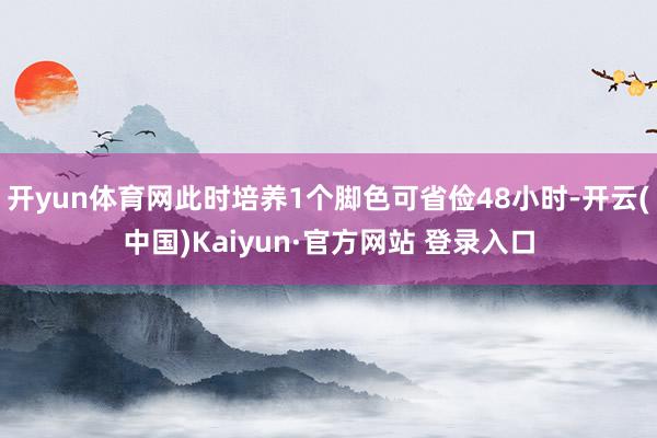 开yun体育网此时培养1个脚色可省俭48小时-开云(中国)Kaiyun·官方网站 登录入口
