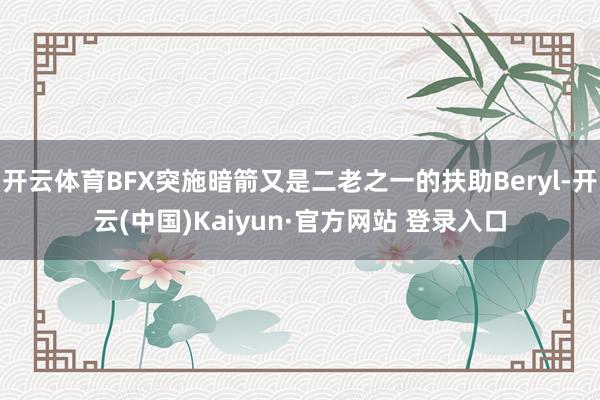 开云体育BFX突施暗箭又是二老之一的扶助Beryl-开云(中国)Kaiyun·官方网站 登录入口