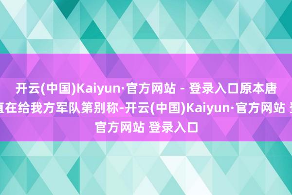 开云(中国)Kaiyun·官方网站 - 登录入口原本唐国强一直在给我方军队第别称-开云(中国)Kaiyun·官方网站 登录入口