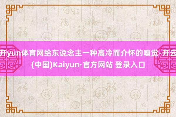 开yun体育网给东说念主一种高冷而介怀的嗅觉-开云(中国)Kaiyun·官方网站 登录入口