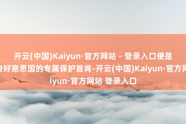 开云(中国)Kaiyun·官方网站 - 登录入口便是这么一份来自好意思国的专属保护首肯-开云(中国)Kaiyun·官方网站 登录入口