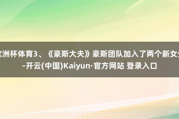 欧洲杯体育3、《豪斯大夫》豪斯团队加入了两个新女生-开云(中国)Kaiyun·官方网站 登录入口