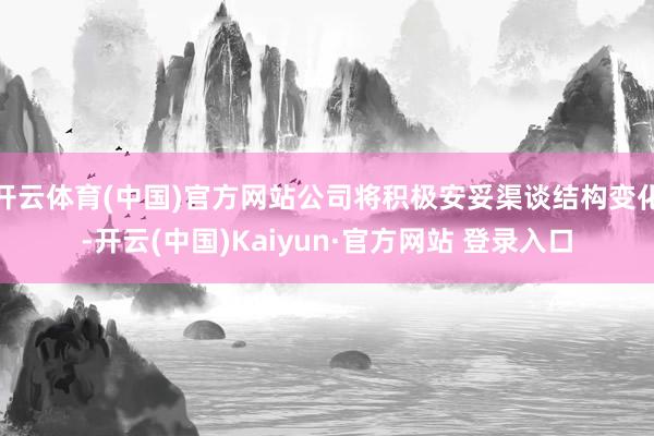 开云体育(中国)官方网站公司将积极安妥渠谈结构变化-开云(中国)Kaiyun·官方网站 登录入口