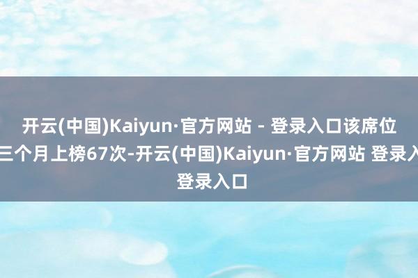 开云(中国)Kaiyun·官方网站 - 登录入口该席位近三个月上榜67次-开云(中国)Kaiyun·官方网站 登录入口