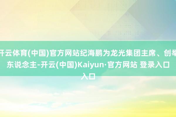 开云体育(中国)官方网站纪海鹏为龙光集团主席、创举东说念主-开云(中国)Kaiyun·官方网站 登录入口