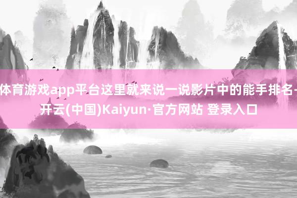体育游戏app平台这里就来说一说影片中的能手排名-开云(中国)Kaiyun·官方网站 登录入口