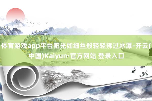 体育游戏app平台阳光如细丝般轻轻拂过冰瀑-开云(中国)Kaiyun·官方网站 登录入口