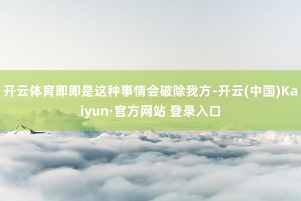 开云体育即即是这种事情会破除我方-开云(中国)Kaiyun·官方网站 登录入口