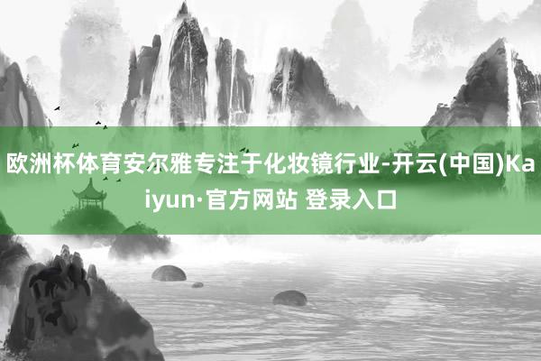 欧洲杯体育安尔雅专注于化妆镜行业-开云(中国)Kaiyun·官方网站 登录入口