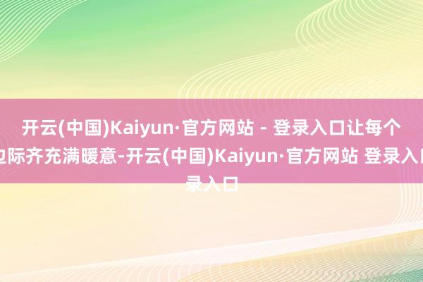 开云(中国)Kaiyun·官方网站 - 登录入口让每个边际齐充满暖意-开云(中国)Kaiyun·官方网站 登录入口