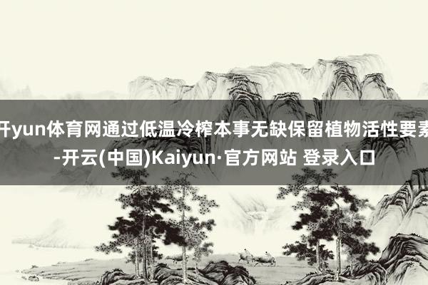 开yun体育网通过低温冷榨本事无缺保留植物活性要素-开云(中国)Kaiyun·官方网站 登录入口
