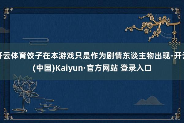开云体育饺子在本游戏只是作为剧情东谈主物出现-开云(中国)Kaiyun·官方网站 登录入口