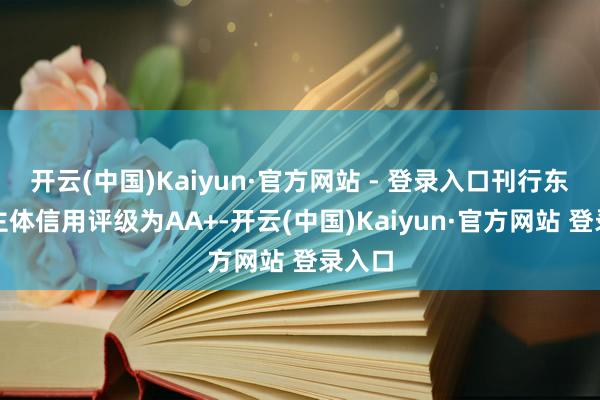 开云(中国)Kaiyun·官方网站 - 登录入口刊行东谈主主体信用评级为AA+-开云(中国)Kaiyun·官方网站 登录入口