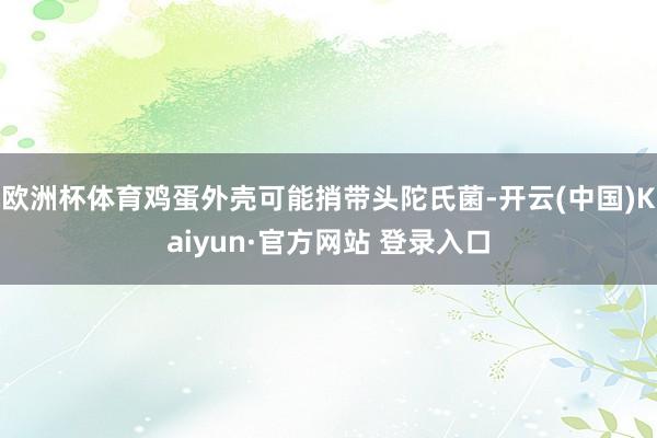 欧洲杯体育鸡蛋外壳可能捎带头陀氏菌-开云(中国)Kaiyun·官方网站 登录入口