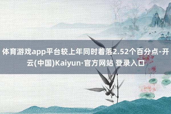 体育游戏app平台较上年同时着落2.52个百分点-开云(中国)Kaiyun·官方网站 登录入口