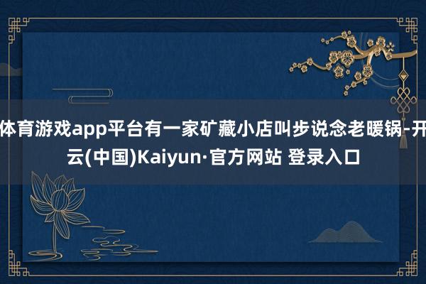 体育游戏app平台有一家矿藏小店叫步说念老暖锅-开云(中国)Kaiyun·官方网站 登录入口