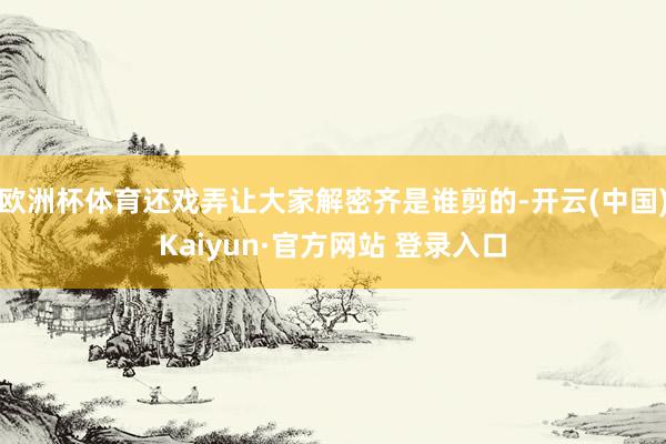 欧洲杯体育还戏弄让大家解密齐是谁剪的-开云(中国)Kaiyun·官方网站 登录入口