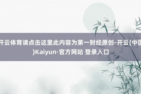 开云体育请点击这里此内容为第一财经原创-开云(中国)Kaiyun·官方网站 登录入口
