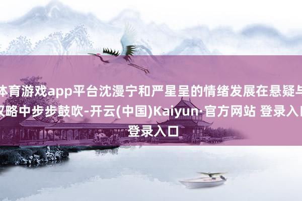 体育游戏app平台沈漫宁和严星呈的情绪发展在悬疑与权略中步步鼓吹-开云(中国)Kaiyun·官方网站 登录入口