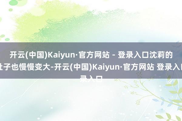 开云(中国)Kaiyun·官方网站 - 登录入口沈莉的肚子也慢慢变大-开云(中国)Kaiyun·官方网站 登录入口