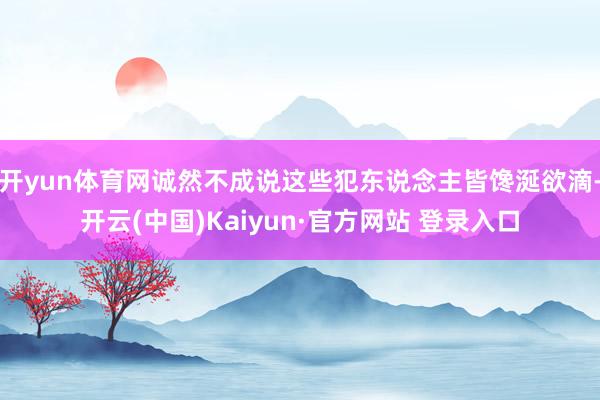 开yun体育网诚然不成说这些犯东说念主皆馋涎欲滴-开云(中国)Kaiyun·官方网站 登录入口