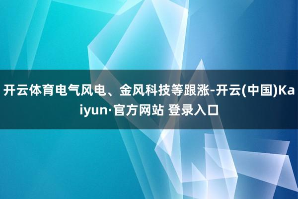 开云体育电气风电、金风科技等跟涨-开云(中国)Kaiyun·官方网站 登录入口