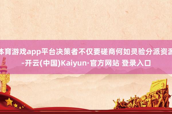 体育游戏app平台决策者不仅要磋商何如灵验分派资源-开云(中国)Kaiyun·官方网站 登录入口