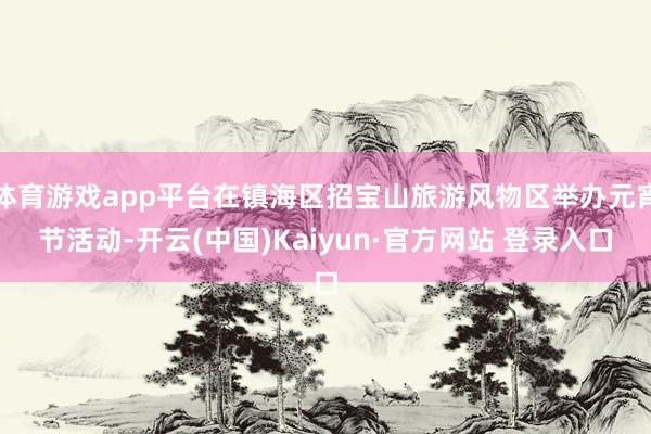 体育游戏app平台在镇海区招宝山旅游风物区举办元宵节活动-开云(中国)Kaiyun·官方网站 登录入口