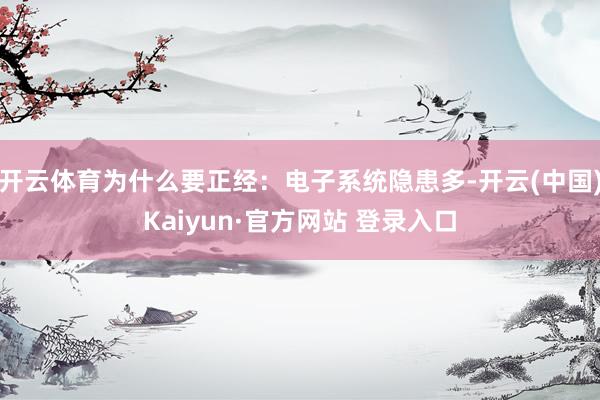 开云体育为什么要正经：电子系统隐患多-开云(中国)Kaiyun·官方网站 登录入口