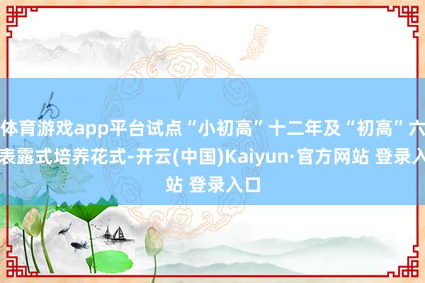 体育游戏app平台试点“小初高”十二年及“初高”六年表露式培养花式-开云(中国)Kaiyun·官方网站 登录入口