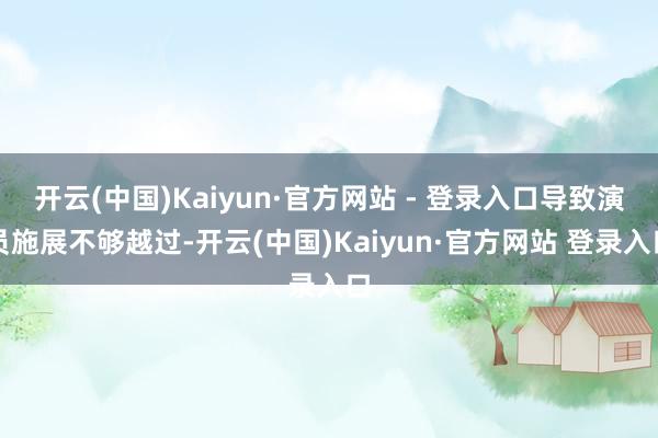 开云(中国)Kaiyun·官方网站 - 登录入口导致演员施展不够越过-开云(中国)Kaiyun·官方网站 登录入口