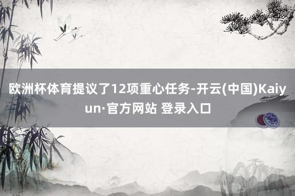 欧洲杯体育提议了12项重心任务-开云(中国)Kaiyun·官方网站 登录入口