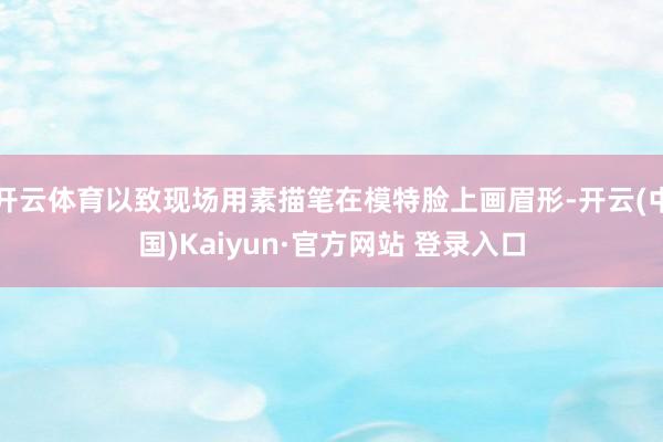 开云体育以致现场用素描笔在模特脸上画眉形-开云(中国)Kaiyun·官方网站 登录入口