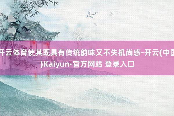 开云体育使其既具有传统韵味又不失机尚感-开云(中国)Kaiyun·官方网站 登录入口