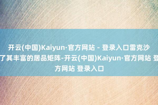 开云(中国)Kaiyun·官方网站 - 登录入口雷克沙还展示了其丰富的居品矩阵-开云(中国)Kaiyun·官方网站 登录入口