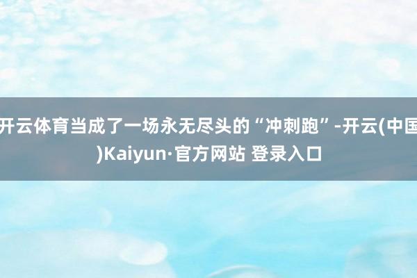 开云体育当成了一场永无尽头的“冲刺跑”-开云(中国)Kaiyun·官方网站 登录入口